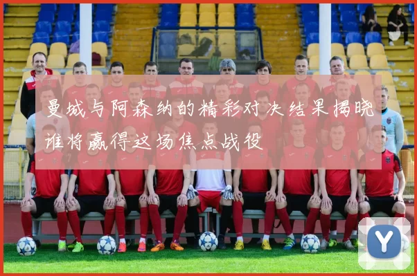 曼城与阿森纳的精彩对决结果揭晓谁将赢得这场焦点战役