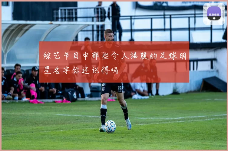 综艺节目中那些令人捧腹的足球明星名字你还记得吗
