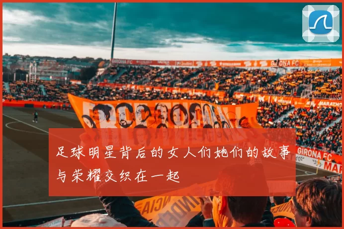 足球明星背后的女人们她们的故事与荣耀交织在一起