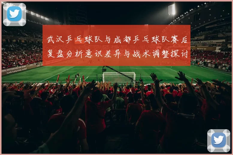 武汉乒乓球队与成都乒乓球队赛后复盘分析意识差异与战术调整探讨