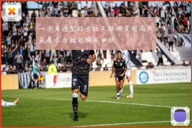 一字肩造型的女性足球明星时尚风采展示与精彩瞬间回顾