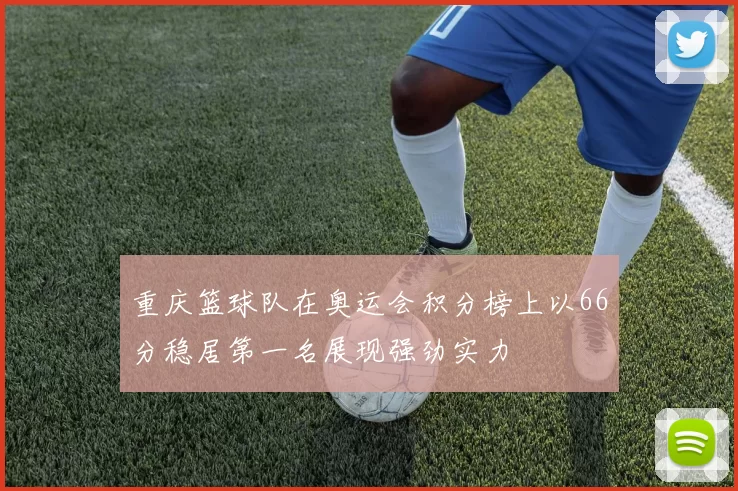 重庆篮球队在奥运会积分榜上以66分稳居第一名展现强劲实力