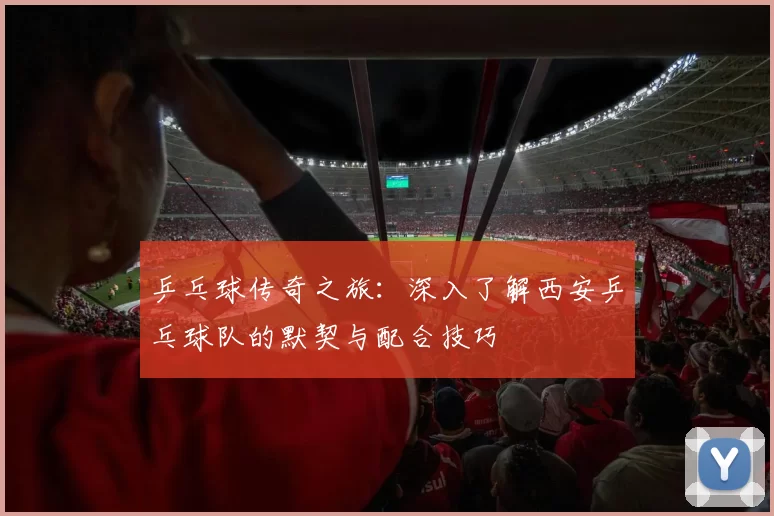 乒乓球传奇之旅：深入了解西安乒乓球队的默契与配合技巧