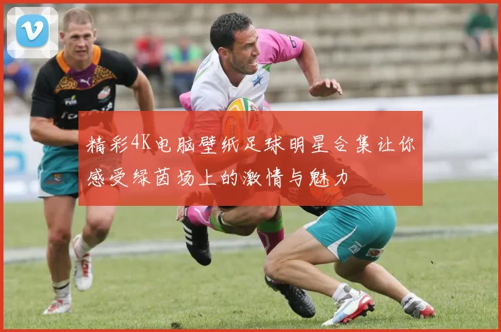 精彩4K电脑壁纸足球明星合集让你感受绿茵场上的激情与魅力