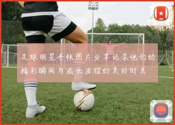 足球明星手帐图片分享记录他们的精彩瞬间与成长历程的美好时光