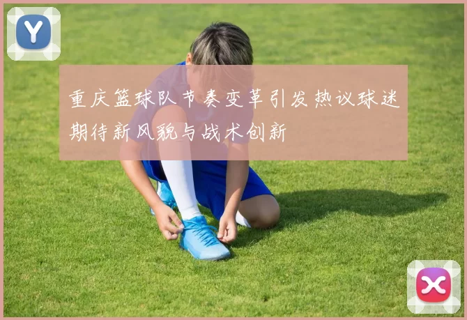 重庆篮球队节奏变革引发热议球迷期待新风貌与战术创新