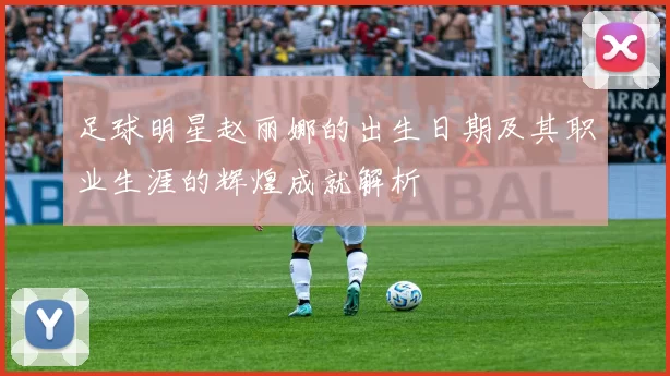 足球明星赵丽娜的出生日期及其职业生涯的辉煌成就解析