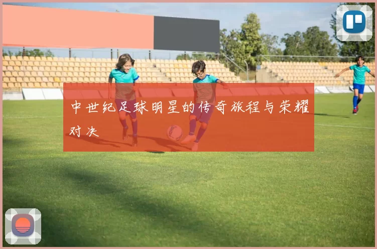 中世纪足球明星的传奇旅程与荣耀对决