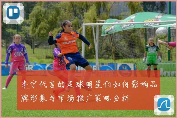 李宁代言的足球明星们如何影响品牌形象与市场推广策略分析