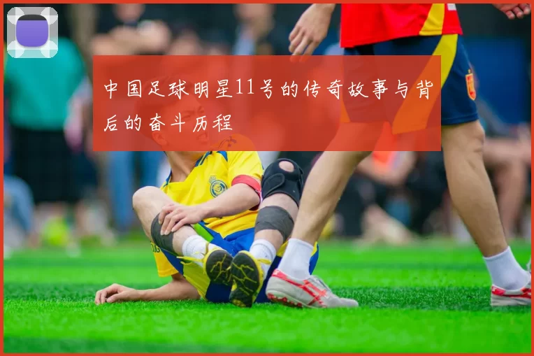中国足球明星11号的传奇故事与背后的奋斗历程