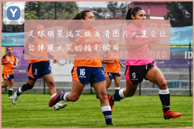 足球明星搞笑版高清图片大集合让你捧腹大笑的精彩瞬间