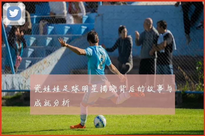 瓷娃娃足球明星揭晓背后的故事与成就分析
