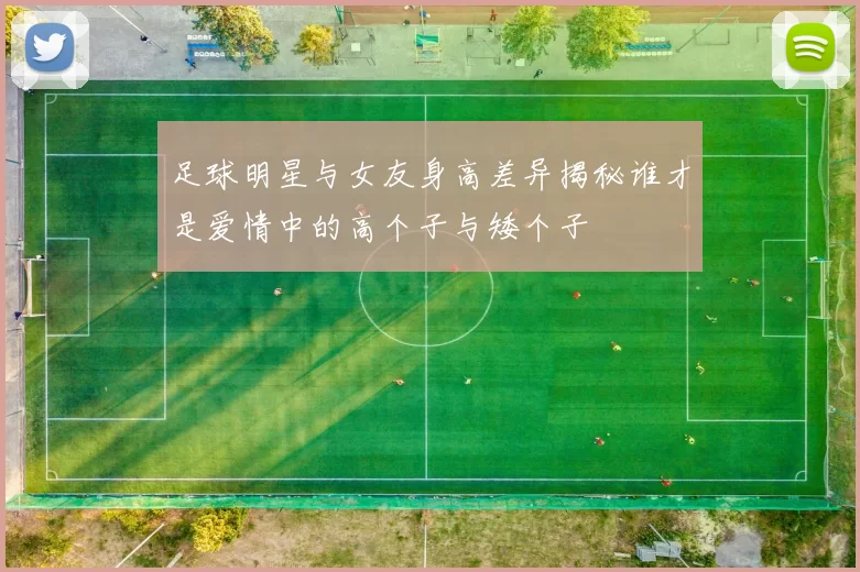 足球明星与女友身高差异揭秘谁才是爱情中的高个子与矮个子