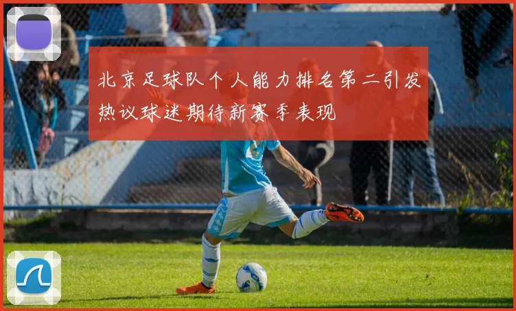 北京足球队个人能力排名第二引发热议球迷期待新赛季表现
