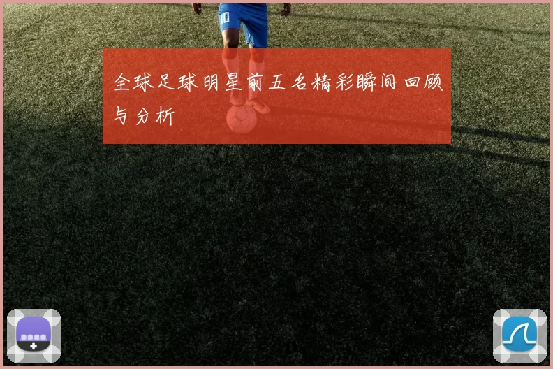 全球足球明星前五名精彩瞬间回顾与分析