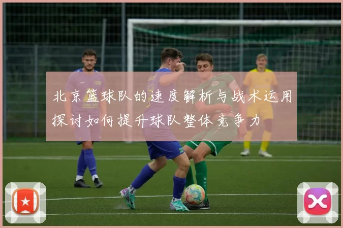 北京篮球队的速度解析与战术运用探讨如何提升球队整体竞争力