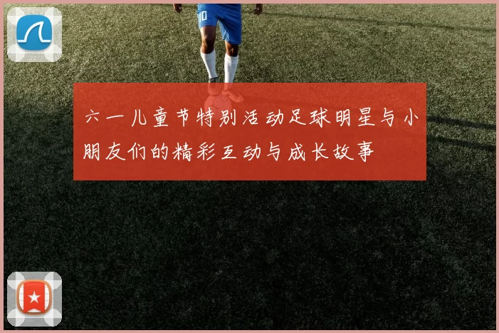 六一儿童节特别活动足球明星与小朋友们的精彩互动与成长故事