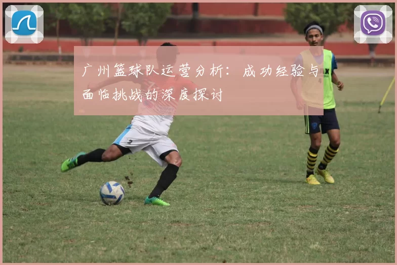广州篮球队运营分析：成功经验与面临挑战的深度探讨