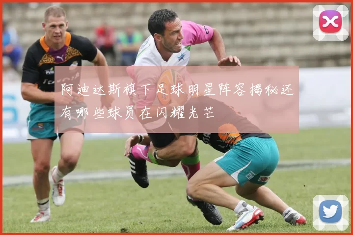 阿迪达斯旗下足球明星阵容揭秘还有哪些球员在闪耀光芒
