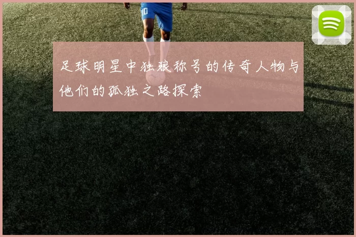 足球明星中独狼称号的传奇人物与他们的孤独之路探索