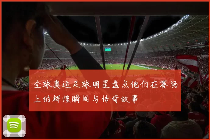 全球奥运足球明星盘点他们在赛场上的辉煌瞬间与传奇故事