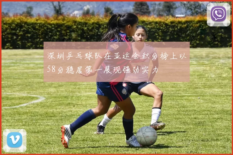 深圳乒乓球队在亚运会积分榜上以58分稳居第一展现强劲实力