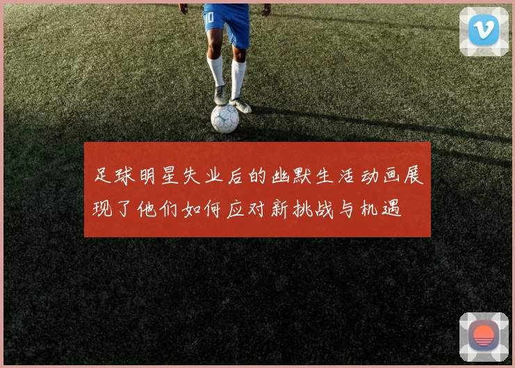 足球明星失业后的幽默生活动画展现了他们如何应对新挑战与机遇