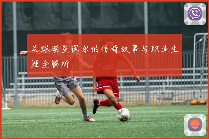 足球明星保尔的传奇故事与职业生涯全解析