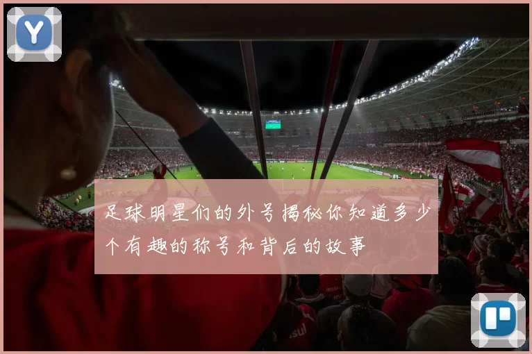 足球明星们的外号揭秘你知道多少个有趣的称号和背后的故事