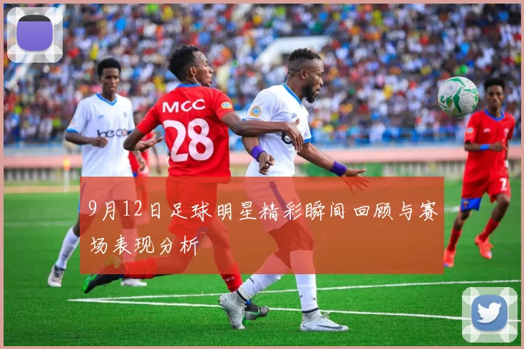 9月12日足球明星精彩瞬间回顾与赛场表现分析