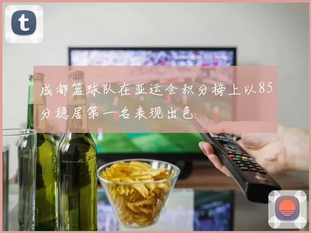 成都篮球队在亚运会积分榜上以85分稳居第一名表现出色