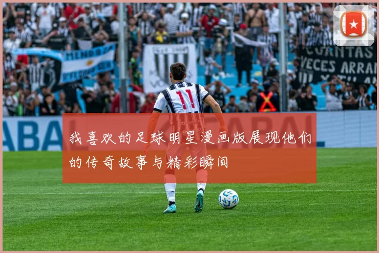 我喜欢的足球明星漫画版展现他们的传奇故事与精彩瞬间