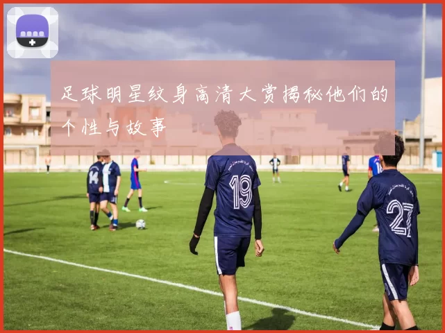 足球明星纹身高清大赏揭秘他们的个性与故事
