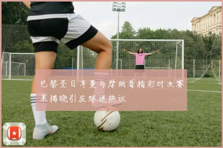 巴黎圣日耳曼与摩纳哥精彩对决赛果揭晓引发球迷热议