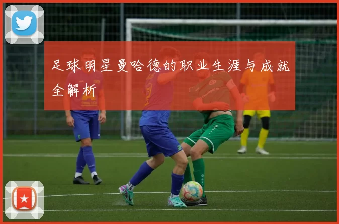 足球明星曼哈德的职业生涯与成就全解析