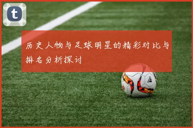 历史人物与足球明星的精彩对比与排名分析探讨