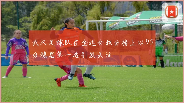 武汉足球队在全运会积分榜上以95分稳居第一名引发关注