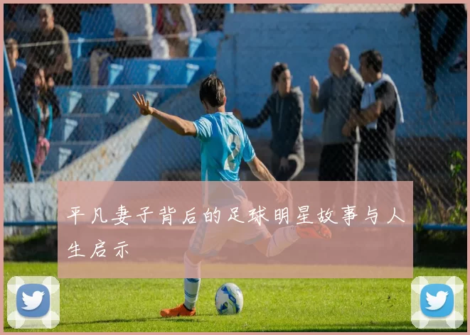 平凡妻子背后的足球明星故事与人生启示