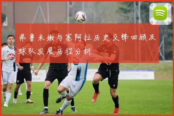 弗鲁米嫩与塞阿拉历史交锋回顾及球队发展历程分析