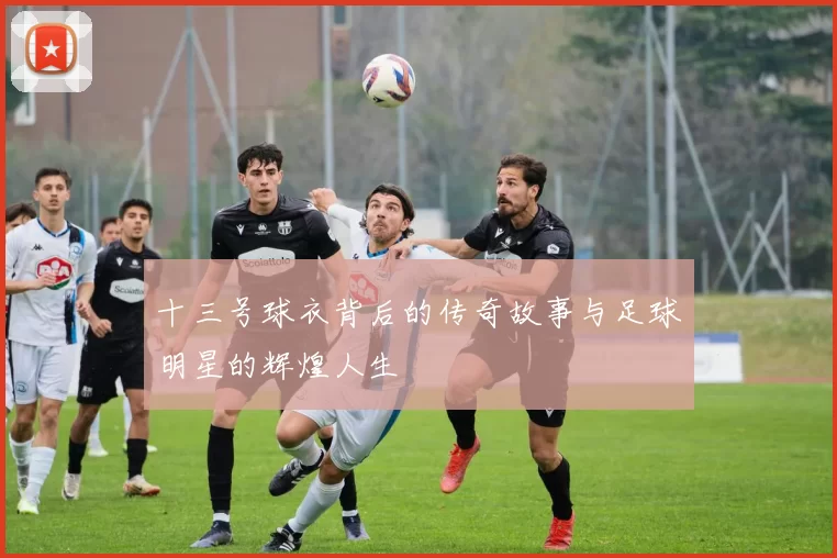 十三号球衣背后的传奇故事与足球明星的辉煌人生