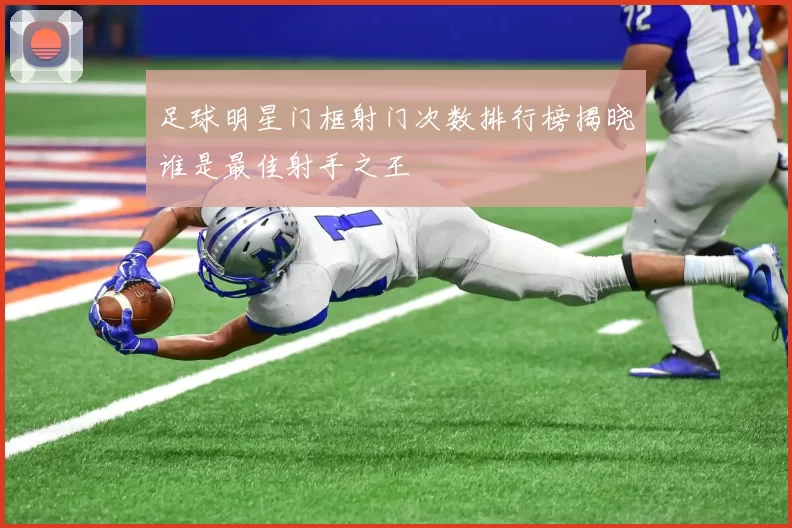 足球明星门框射门次数排行榜揭晓谁是最佳射手之王