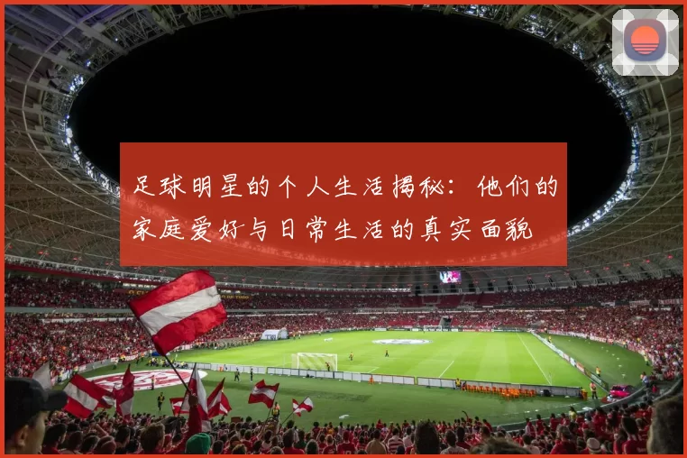 足球明星的个人生活揭秘：他们的家庭爱好与日常生活的真实面貌