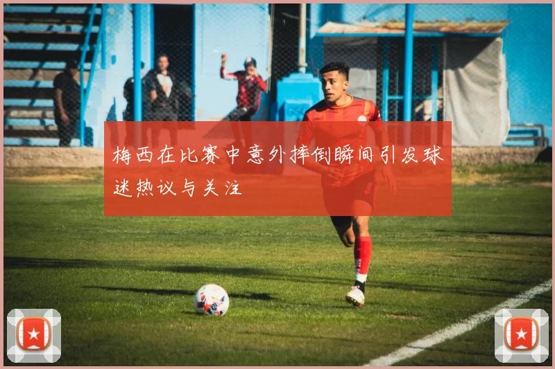 梅西在比赛中意外摔倒瞬间引发球迷热议与关注