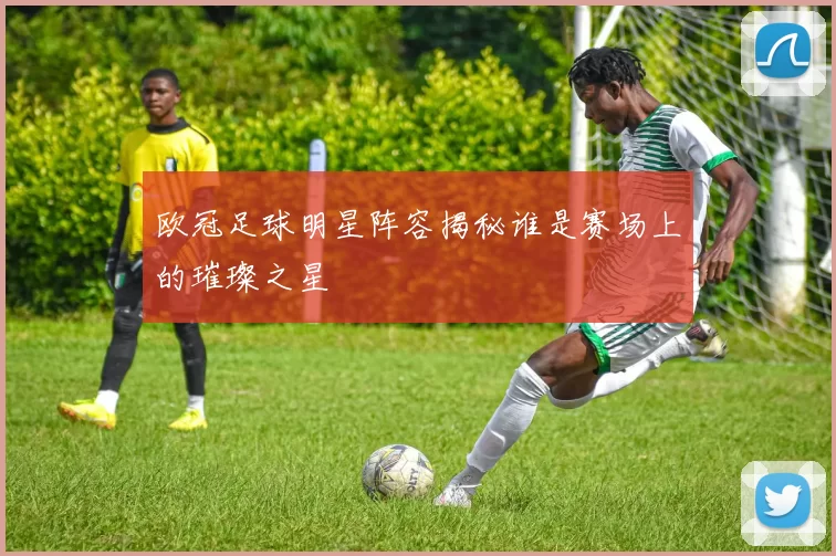 欧冠足球明星阵容揭秘谁是赛场上的璀璨之星