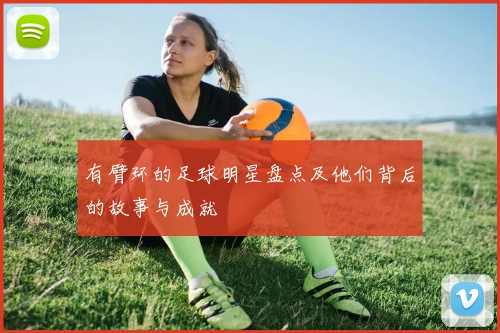 有臂环的足球明星盘点及他们背后的故事与成就