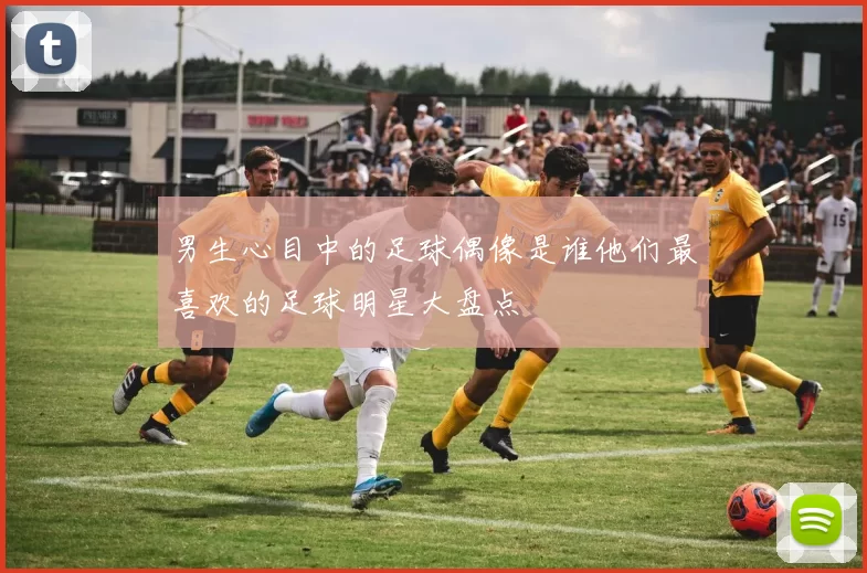 男生心目中的足球偶像是谁他们最喜欢的足球明星大盘点