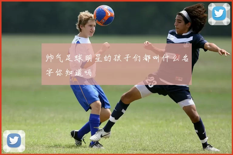 帅气足球明星的孩子们都叫什么名字你知道吗