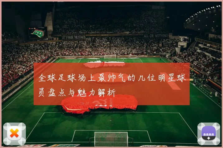 全球足球场上最帅气的几位明星球员盘点与魅力解析