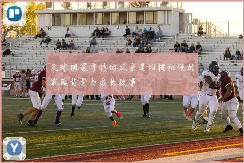 足球明星亨特的父亲是谁揭秘他的家庭背景与成长故事