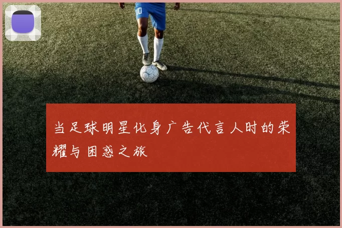 当足球明星化身广告代言人时的荣耀与困惑之旅